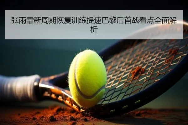 张雨霏新周期恢复训练提速巴黎后首战看点全面解析