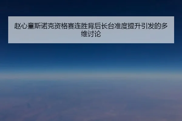 赵心童斯诺克资格赛连胜背后长台准度提升引发的多维讨论