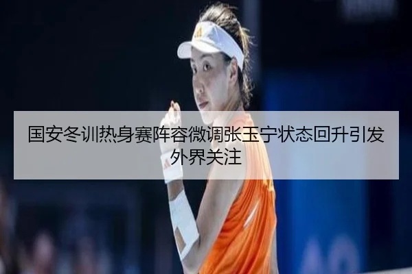 国安冬训热身赛阵容微调张玉宁状态回升引发外界关注